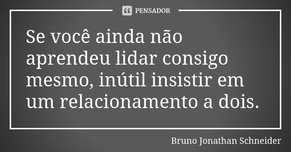 Se você ainda não aprendeu lidar consigo mesmo, inútil insistir em um relacionamento a dois.... Frase de Bruno Jonathan Schneider.