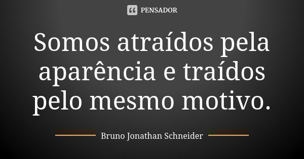 Somos atraídos pela aparência e traídos pelo mesmo motivo.... Frase de Bruno Jonathan Schneider.