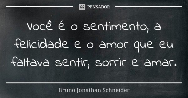 Você é o sentimento, a felicidade e o amor que eu faltava sentir, sorrir e amar.... Frase de Bruno Jonathan Schneider.