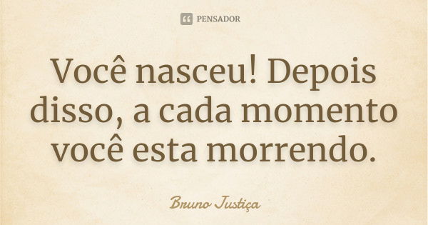 Você nasceu! Depois disso, a cada momento você esta morrendo.... Frase de Bruno Justiça.