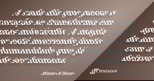 A cada dia que passa o coração se transforma em apenas miocárdio. A magia do amor está morrendo junto com a humanidade que já deixou de ser humana.... Frase de Bruno K'braw.