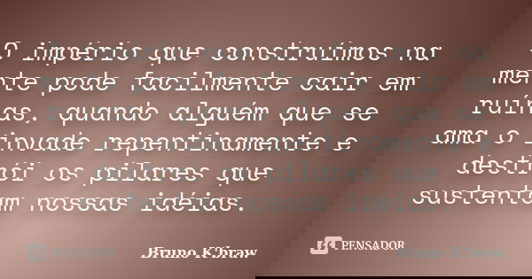 O império que construímos na mente pode facilmente cair em ruínas, quando alguém que se ama o invade repentinamente e destrói os pilares que sustentam nossas id... Frase de Bruno K'braw.