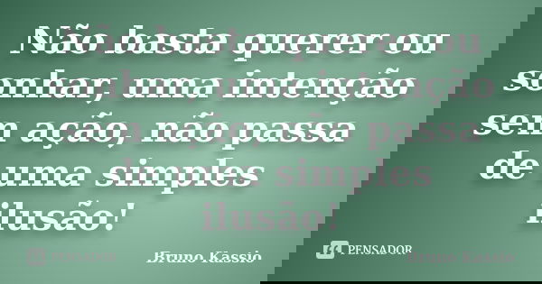 Não basta querer ou sonhar, uma intenção sem ação, não passa de uma simples ilusão!... Frase de Bruno Kassio.