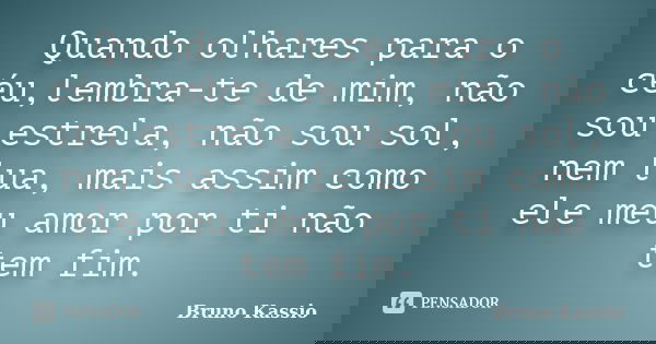 Quando olhares para o céu,lembra-te de mim, não sou estrela, não sou sol, nem lua, mais assim como ele meu amor por ti não tem fim.... Frase de Bruno Kassio.