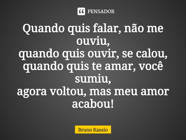 Quando quis falar, não me ouviu, quando quis ouvir, se calou, quando quis te amar, você sumiu, agora voltou, mais meu amor acabou!... Frase de Bruno Kassio.