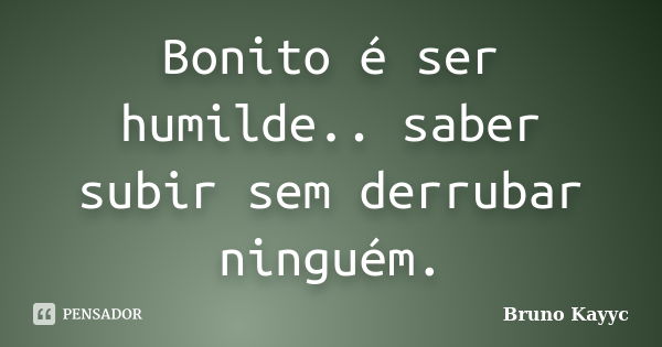 Bonito é ser humilde.. saber subir sem derrubar ninguém.... Frase de Bruno Kayyc.