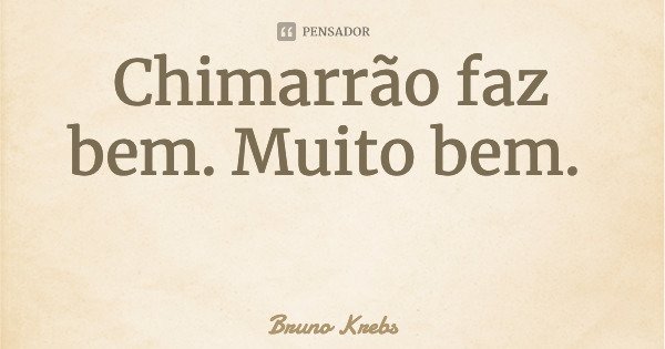 Chimarrão faz bem. Muito bem.... Frase de Bruno Krebs.