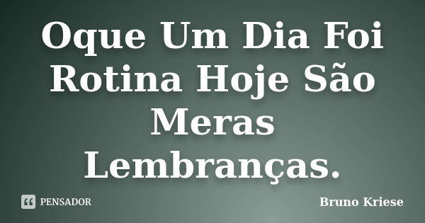 Oque Um Dia Foi Rotina Hoje São Meras Lembranças.... Frase de Bruno Kriese.