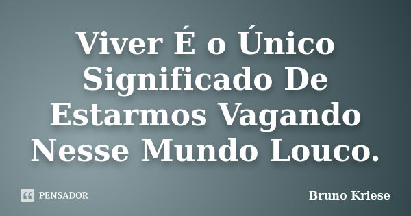 Viver É o Único Significado De Estarmos Vagando Nesse Mundo Louco.... Frase de Bruno Kriese.