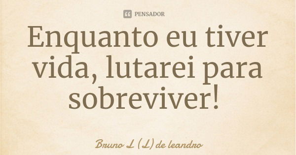 Enquanto eu tiver vida, lutarei para sobreviver!... Frase de Bruno L (L) de leandro.