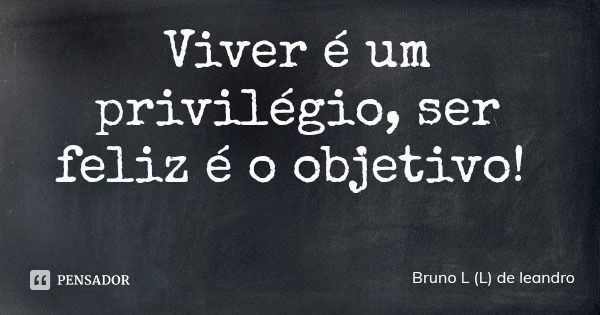 Viver é um privilégio, ser feliz é o objetivo!... Frase de Bruno L (L) de leandro.