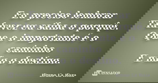 Eu preciso lembrar Talvez eu saiba o porquê. Que o importante é o caminho E não o destino.... Frase de Bruno La Roza.