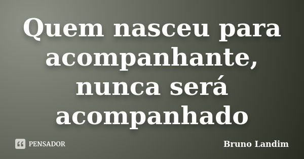 Quem nasceu para acompanhante, nunca será acompanhado... Frase de Bruno Landim.