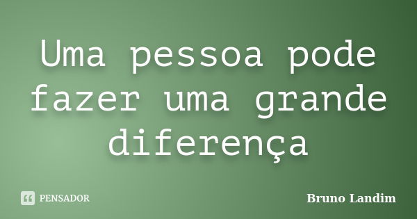 Uma pessoa pode fazer uma grande diferença... Frase de Bruno Landim.