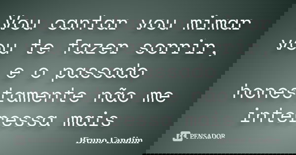 Vou cantar vou mimar vou te fazer sorrir, e o passado honestamente não me interessa mais... Frase de Bruno Landim.