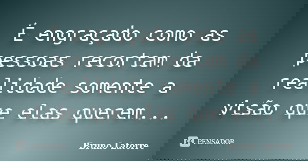 É engraçado como as pessoas recortam da realidade somente a visão que elas querem...... Frase de Bruno Latorre.