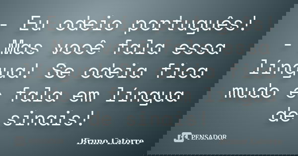 - Eu odeio português! - Mas você fala essa língua! Se odeia fica mudo e fala em língua de sinais!... Frase de Bruno Latorre.
