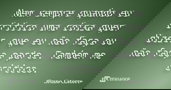 Nem sempre quando eu critico uma coisa quer dizer que eu não faça ou não faça parte. Também me critico.... Frase de Bruno Latorre.