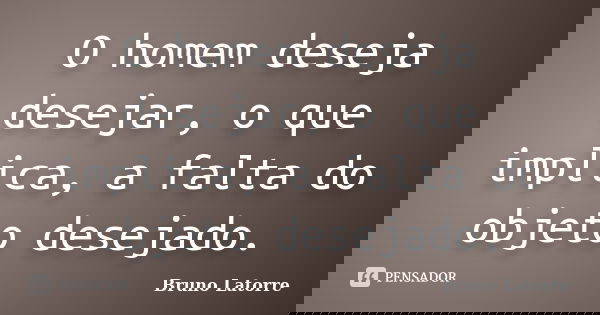 O homem deseja desejar, o que implica, a falta do objeto desejado.... Frase de Bruno Latorre.