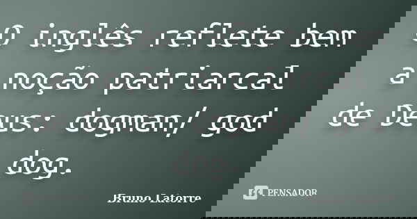 O inglês reflete bem a noção patriarcal de Deus: dogman/ god / dog.... Frase de Bruno Latorre.