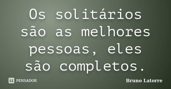 Os solitários são as melhores pessoas, eles são completos.... Frase de Bruno Latorre.