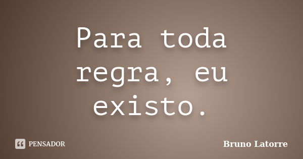 Para toda regra, eu existo.... Frase de Bruno Latorre.