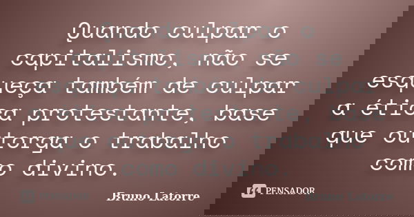 Quando culpar o capitalismo, não se esqueça também de culpar a ética protestante, base que outorga o trabalho como divino.... Frase de Bruno Latorre.