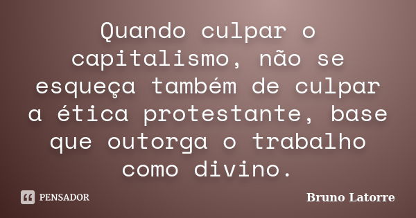 Quando culpar o capitalismo, não se esqueça também de culpar a ética protestante, base que outorga o trabalho como divino.... Frase de Bruno Latorre.