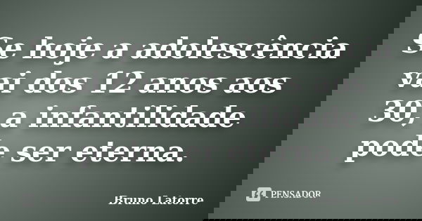 Se hoje a adolescência vai dos 12 anos aos 30, a infantilidade pode ser eterna.... Frase de Bruno Latorre.
