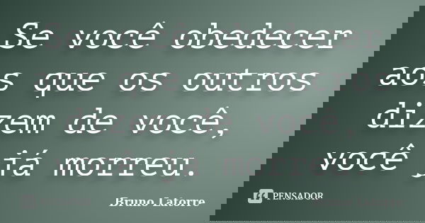 Se você obedecer aos que os outros dizem de você, você já morreu.... Frase de Bruno Latorre.