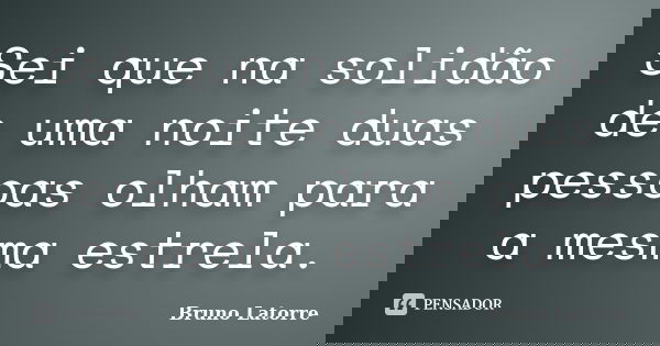 Sei que na solidão de uma noite duas pessoas olham para a mesma estrela.... Frase de Bruno Latorre.