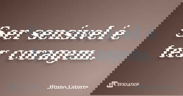 Ser sensível é ter coragem.... Frase de Bruno Latorre.