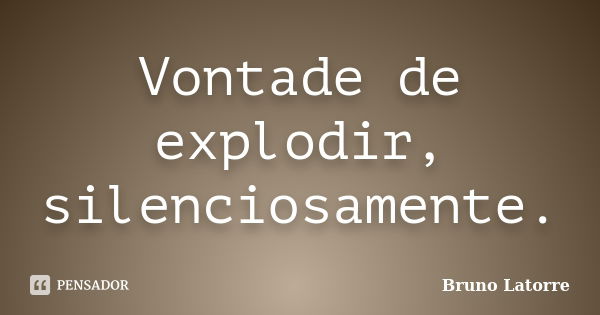 Vontade de explodir, silenciosamente.... Frase de Bruno Latorre.