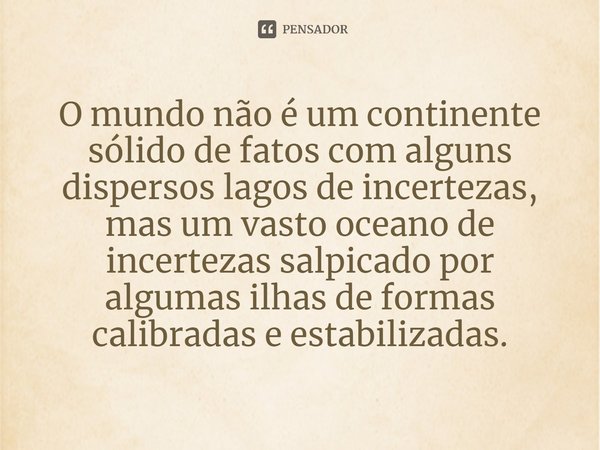 ⁠O mundo não é um continente sólido de fatos com alguns dispersos lagos de incertezas, mas um vasto oceano de incertezas salpicado por algumas ilhas de formas c... Frase de Bruno Latour.