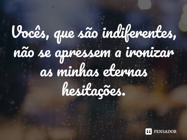⁠Vocês, que são indiferentes, não se apressem a ironizar as minhas eternas hesitações.... Frase de Bruno Latour.