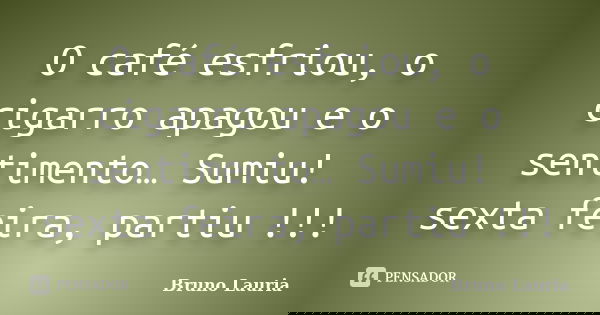 O café esfriou, o cigarro apagou e o sentimento… Sumiu! sexta feira, partiu !!!... Frase de Bruno Lauria.