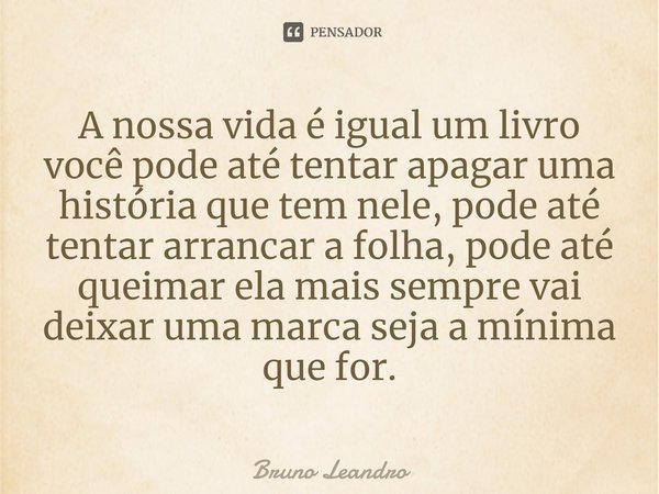 ⁠A nossa vida é igual um livro você pode até tentar apagar uma história que tem nele, pode até tentar arrancar a folha, pode até queimar ela mais sempre vai dei... Frase de Bruno Leandro.