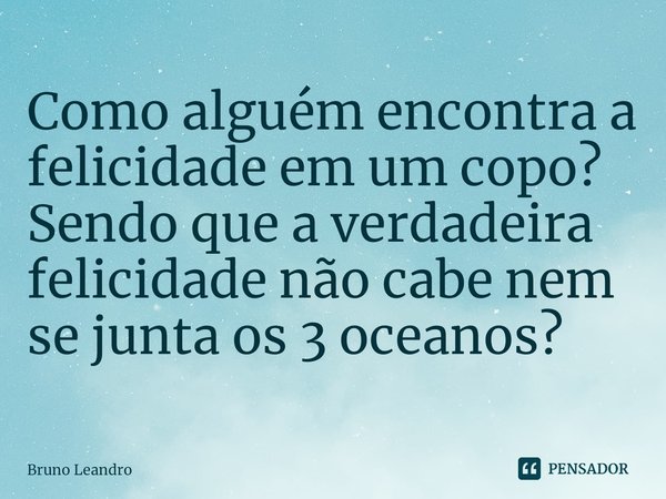 ⁠Como alguém encontra a felicidade em um copo? Sendo que a verdadeira felicidade não cabe nem se junta os 3 oceanos?... Frase de Bruno Leandro.