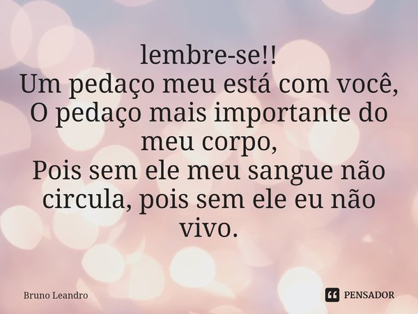 ⁠lembre-se!!
Um pedaço meu está com você,
O pedaço mais importante do meu corpo,
Pois sem ele meu sangue não circula, pois sem ele eu não vivo.... Frase de Bruno Leandro.