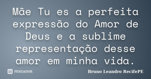 Mãe Tu es a perfeita expressão do Amor de Deus e a sublime representação desse amor em minha vida.... Frase de Bruno Leandro RecifePE.