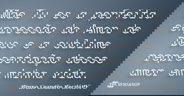 Mãe Tu es a perfeita expressão do Amor de Deus e a sublime representação desse amor em minha vida.... Frase de Bruno Leandro RecifePE.