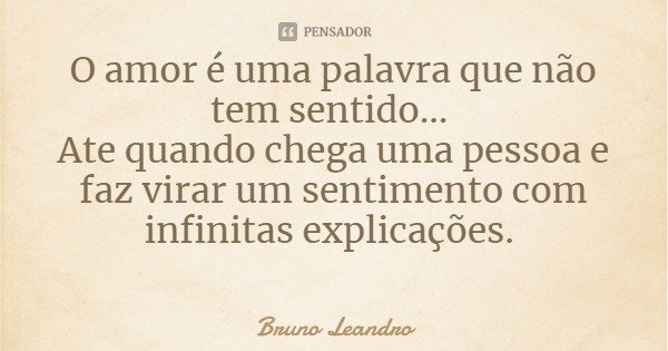 O amor é uma palavra que não tem sentido... Ate quando chega uma pessoa e faz virar um sentimento com infinitas explicações.... Frase de Bruno Leandro.