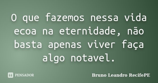 O que fazemos nessa vida ecoa na eternidade, não basta apenas viver faça algo notavel.... Frase de Bruno Leandro RecifePE.