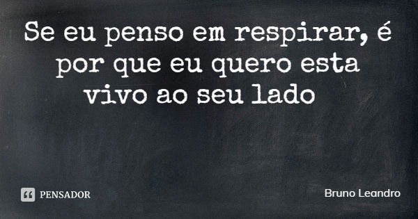 Se eu penso em respirar, é por que eu quero esta vivo ao seu lado... Frase de Bruno Leandro.