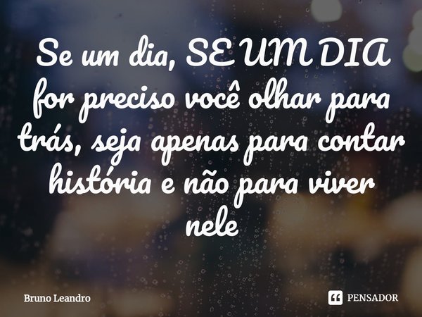 Se um dia, SE UM DIA
for preciso você olhar para trás, seja apenas para contar história e não para viver nele⁠... Frase de Bruno Leandro.