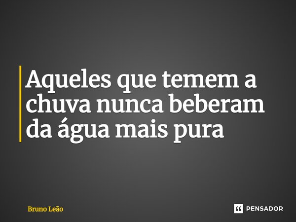 ⁠Aqueles que temem a chuva nunca beberam da água mais pura... Frase de Bruno Leão.
