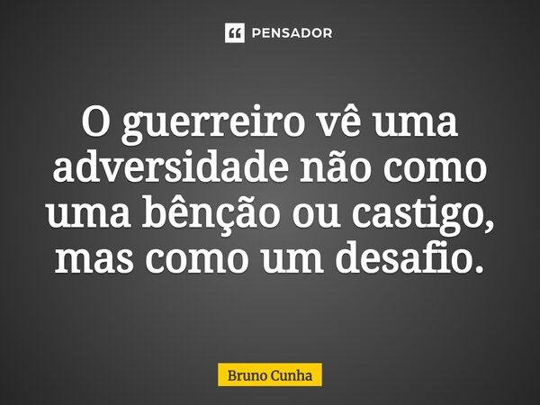 O guerreiro vê uma adversidade não como uma bênção ou castigo, mas como um desafio.... Frase de Bruno Cunha.