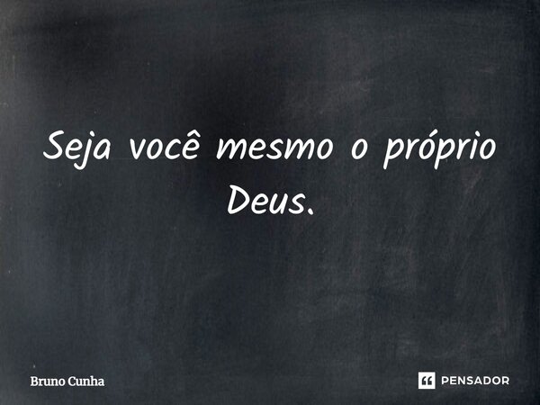 "Seja você mesmo o próprio Deus"... Frase de Bruno Leão.