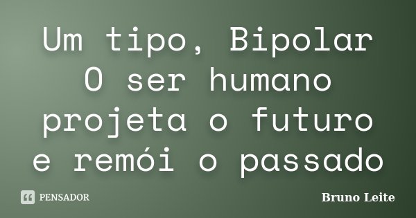 Um tipo, Bipolar O ser humano projeta o futuro e remói o passado... Frase de Bruno Leite.