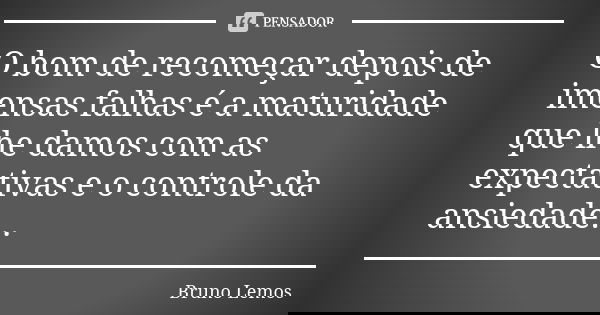 O bom de recomeçar depois de imensas falhas é a maturidade que lhe damos com as expectativas e o controle da ansiedade...... Frase de Bruno Lemos.